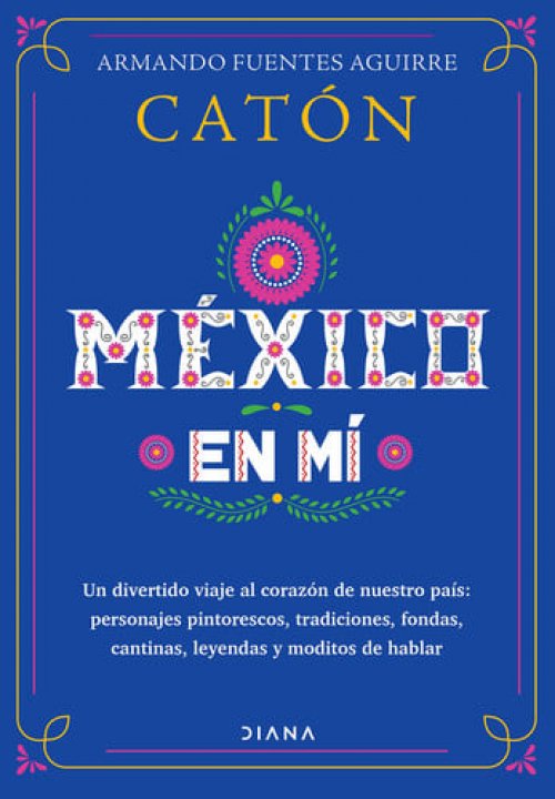México en mí un divertido viaje al corazón de nuestro país : personajes pintorescos, tradiciones, fondas, cantinas, leyendas y moditos de hablar