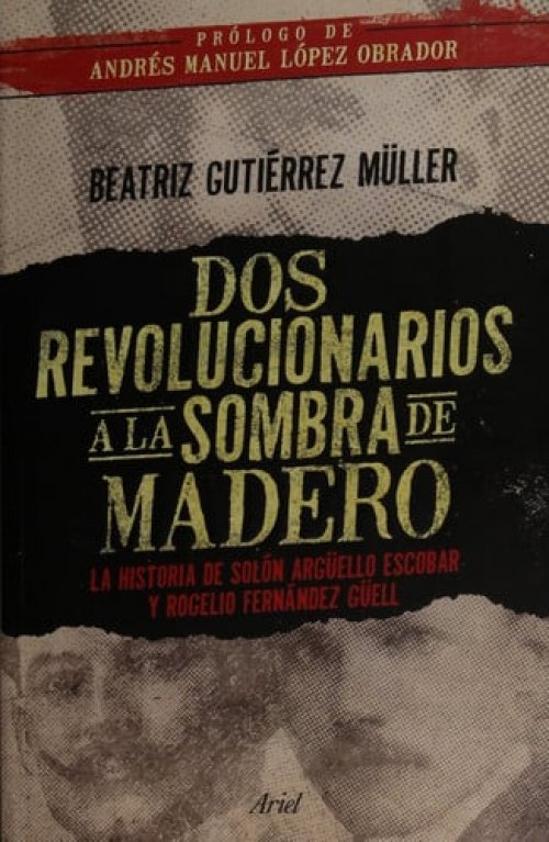 Dos revolucionarios a la sombra de Madero la historia de Solón Argüello Escobar y Rogelio Fernández Güell